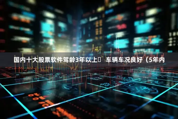 国内十大股票软件驾龄3年以上✔ 车辆车况良好（5年内