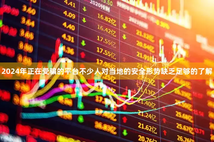 2024年正在受骗的平台不少人对当地的安全形势缺乏足够的了解