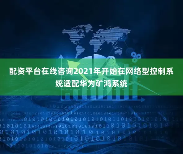 配资平台在线咨询2021年开始在网络型控制系统适配华为矿鸿系统