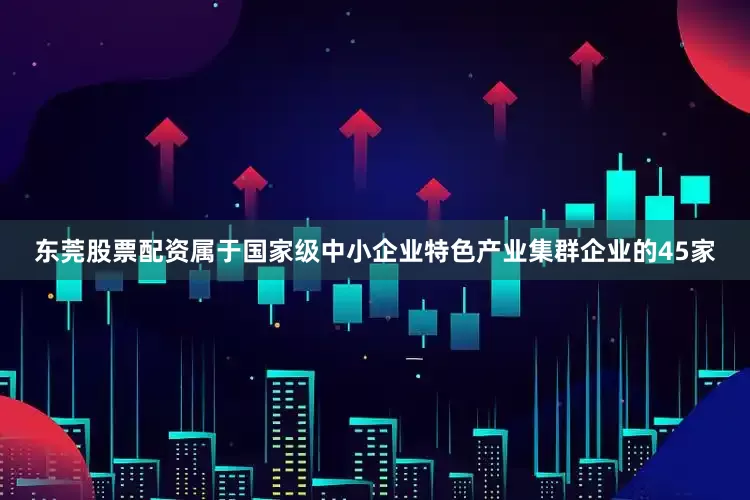 东莞股票配资属于国家级中小企业特色产业集群企业的45家