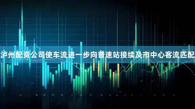 泸州配资公司使车流进一步向普速站接续及市中心客流匹配