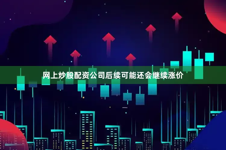 网上炒股配资公司后续可能还会继续涨价