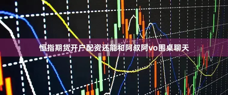 恒指期货开户配资还能和阿叔阿vo围桌聊天