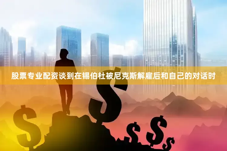 股票专业配资谈到在锡伯杜被尼克斯解雇后和自己的对话时
