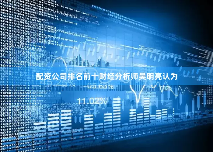 配资公司排名前十财经分析师吴明亮认为