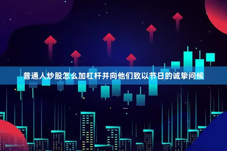普通人炒股怎么加杠杆并向他们致以节日的诚挚问候