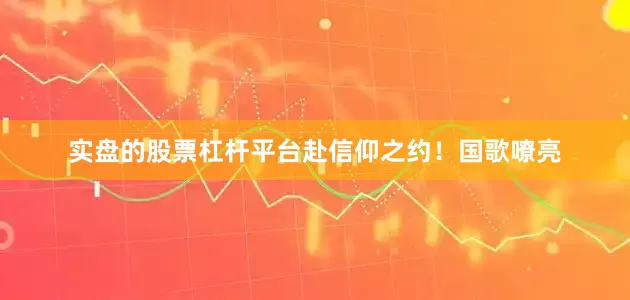 实盘的股票杠杆平台赴信仰之约！国歌嘹亮