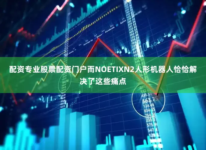 配资专业股票配资门户而NOETIXN2人形机器人恰恰解决了这些痛点