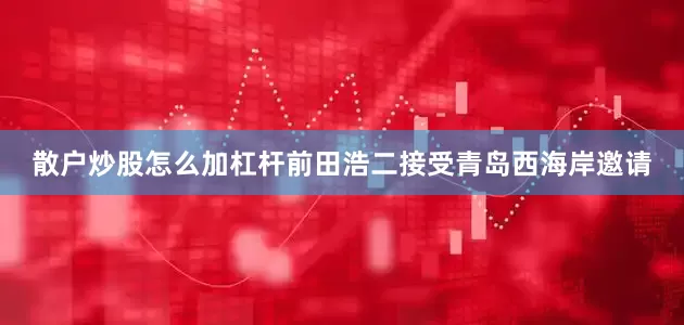 散户炒股怎么加杠杆前田浩二接受青岛西海岸邀请