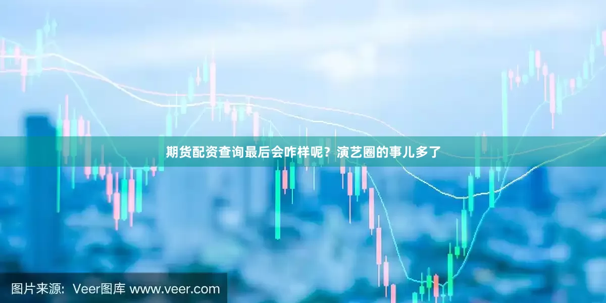 期货配资查询最后会咋样呢？演艺圈的事儿多了