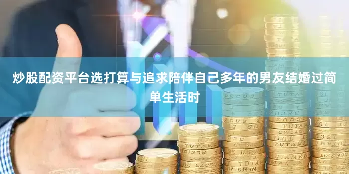 炒股配资平台选打算与追求陪伴自己多年的男友结婚过简单生活时