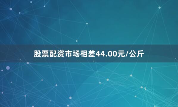 股票配资市场相差44.00元/公斤