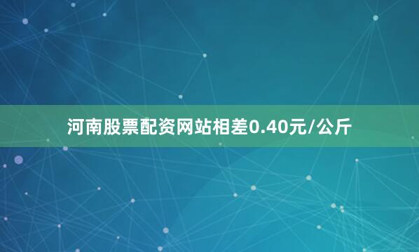 河南股票配资网站相差0.40元/公斤
