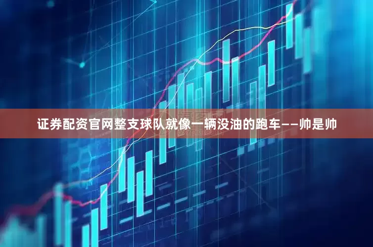 证券配资官网整支球队就像一辆没油的跑车——帅是帅