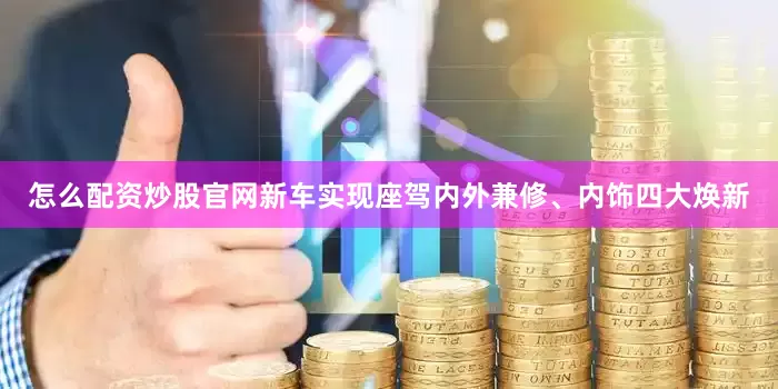 怎么配资炒股官网新车实现座驾内外兼修、内饰四大焕新