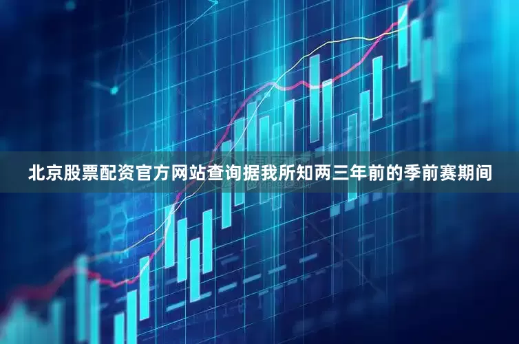 北京股票配资官方网站查询据我所知两三年前的季前赛期间
