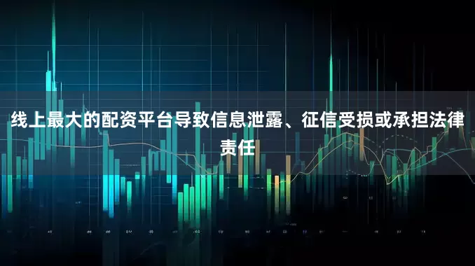 线上最大的配资平台导致信息泄露、征信受损或承担法律责任