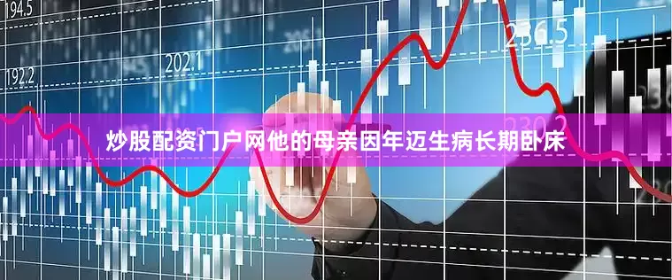 炒股配资门户网他的母亲因年迈生病长期卧床