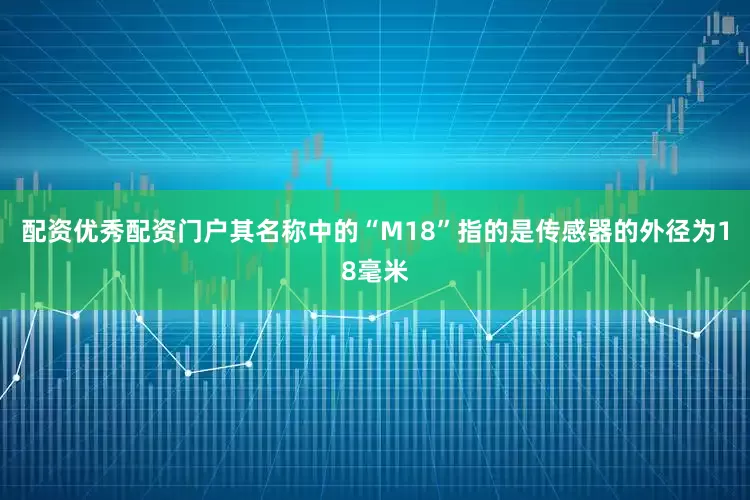 配资优秀配资门户其名称中的“M18”指的是传感器的外径为18毫米